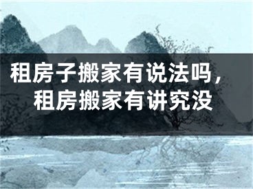 租房子搬家有说法吗，租房搬家有讲究没