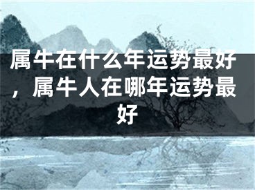 属牛在什么年运势最好，属牛人在哪年运势最好