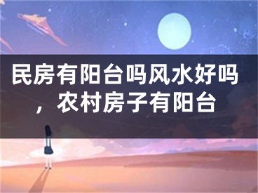 民房有阳台吗风水好吗,农村房子有阳台