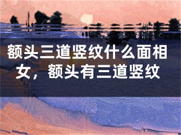 额头三道竖纹什么面相女，额头有三道竖纹