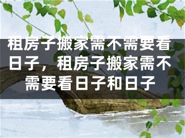 租房子搬家需不需要看日子，租房子搬家需不需要看日子和日子