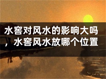 水窖对风水的影响大吗,水窖风水放哪个位置