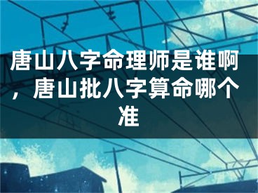 唐山八字命理师是谁啊，唐山批八字算命哪个准