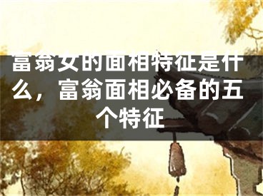富翁女的面相特征是什么，富翁面相必备的五个特征