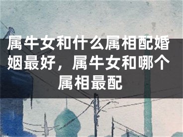 属牛女和什么属相配婚姻最好，属牛女和哪个属相最配