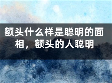 额头什么样是聪明的面相,额头的人聪明