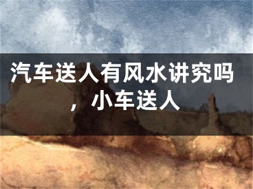 汽车送人有风水讲究吗，小车送人