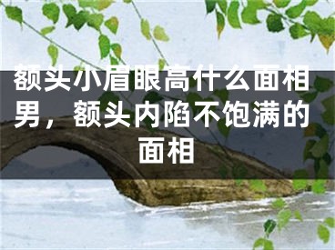 额头小眉眼高什么面相男，额头内陷不饱满的面相