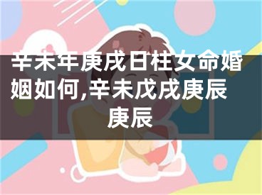 辛未年庚戌日柱女命婚姻如何,辛未戊戌庚辰庚辰