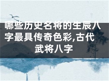哪些历史名将的生辰八字最具传奇色彩,古代武将八字