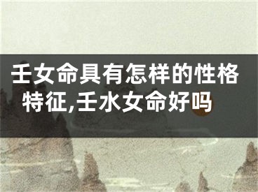 壬女命具有怎样的性格特征,壬水女命好吗