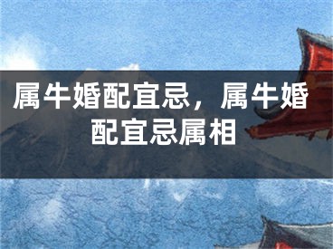属牛婚配宜忌，属牛婚配宜忌属相