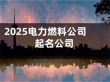 2025电力燃料公司起名公司