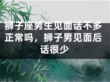 狮子座男生见面话不多正常吗，狮子男见面后话很少
