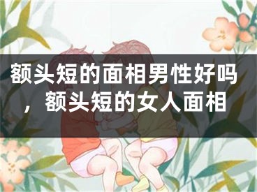 额头短的面相男性好吗，额头短的女人面相