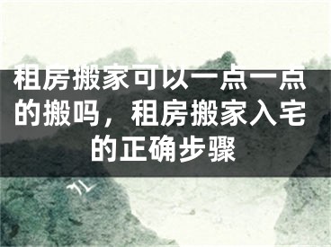 租房搬家可以一点一点的搬吗,租房搬家入宅的正确步骤
