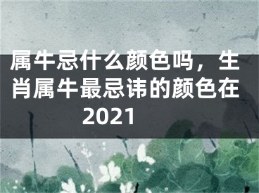 属牛忌什么颜色吗，生肖属牛最忌讳的颜色在2021