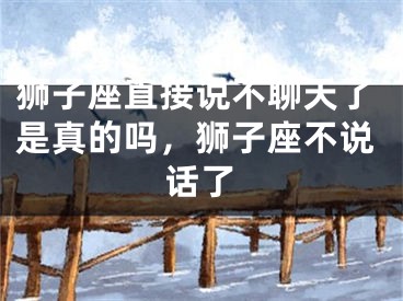 狮子座直接说不聊天了是真的吗,狮子座不说话了
