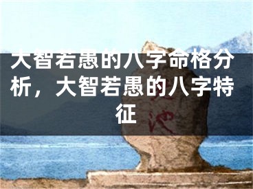 大智若愚的八字命格分析，大智若愚的八字特征