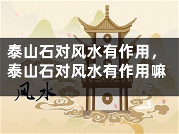 泰山石对风水有作用，泰山石对风水有作用嘛