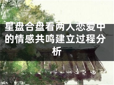 星盘合盘看两人恋爱中的情感共鸣建立过程分析