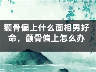 颧骨偏上什么面相男好命，颧骨偏上怎么办