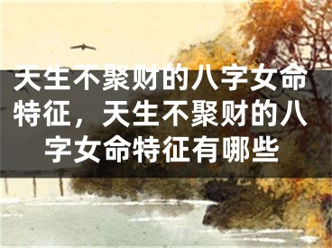 天生不聚财的八字女命特征，天生不聚财的八字女命特征有哪些