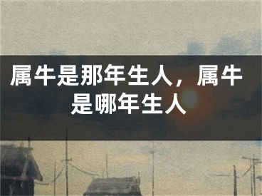 属牛是那年生人，属牛是哪年生人