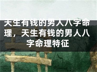 天生有钱的男人八字命理，天生有钱的男人八字命理特征