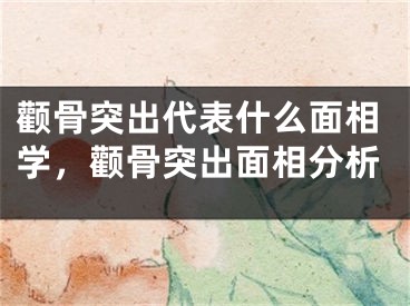 颧骨突出代表什么面相学，颧骨突出面相分析