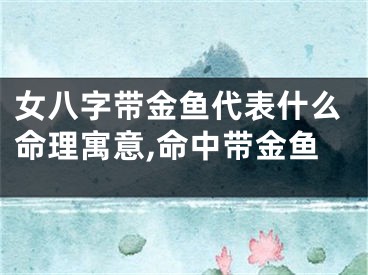 女八字带金鱼代表什么命理寓意,命中带金鱼