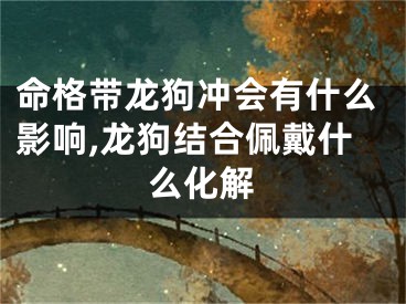 命格带龙狗冲会有什么影响,龙狗结合佩戴什么化解
