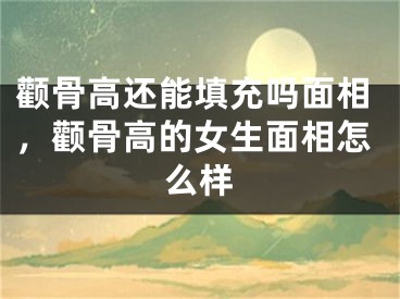 颧骨高还能填充吗面相，颧骨高的女生面相怎么样