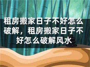 租房搬家日子不好怎么破解，租房搬家日子不好怎么破解风水