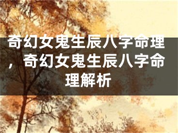 奇幻女鬼生辰八字命理，奇幻女鬼生辰八字命理解析