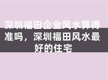 深圳福田企业风水算得准吗，深圳福田风水最好的住宅