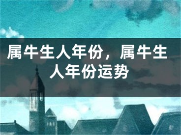 属牛生人年份，属牛生人年份运势