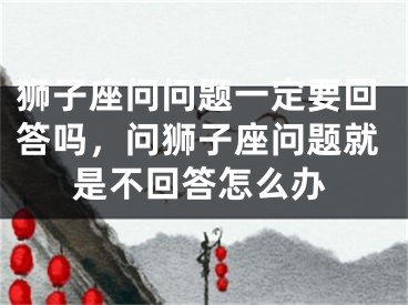 狮子座问问题一定要回答吗，问狮子座问题就是不回答怎么办
