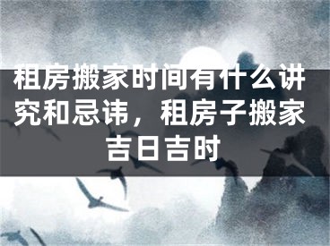 租房搬家时间有什么讲究和忌讳，租房子搬家吉日吉时
