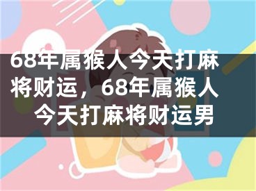68年属猴人今天打麻将财运，68年属猴人今天打麻将财运男