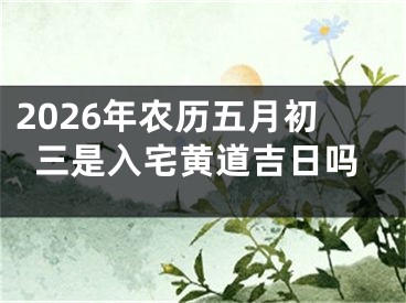 2026年农历五月初三是入宅黄道吉日吗
