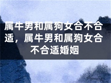 属牛男和属狗女合不合适，属牛男和属狗女合不合适婚姻
