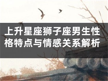 上升星座狮子座男生性格特点与情感关系解析