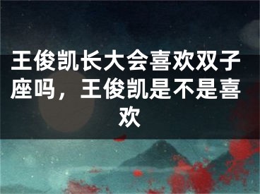 王俊凯长大会喜欢双子座吗，王俊凯是不是喜欢