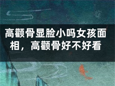 高颧骨显脸小吗女孩面相，高颧骨好不好看