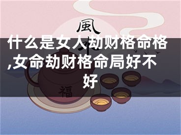 什么是女人劫财格命格,女命劫财格命局好不好