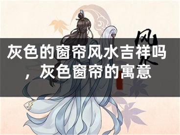 灰色的窗帘风水吉祥吗,灰色窗帘的寓意