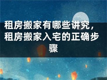 租房搬家有哪些讲究,租房搬家入宅的正确步骤