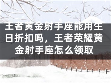 王者黄金射手座能用生日折扣吗，王者荣耀黄金射手座怎么领取