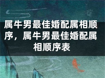 属牛男最佳婚配属相顺序，属牛男最佳婚配属相顺序表